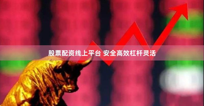 股票配资线上平台 安全高效杠杆灵活