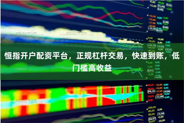 恒指开户配资平台，正规杠杆交易，快速到账，低门槛高收益