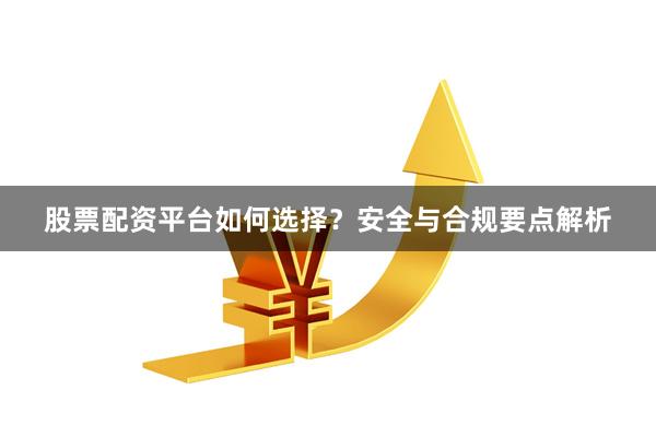 股票配资平台如何选择？安全与合规要点解析