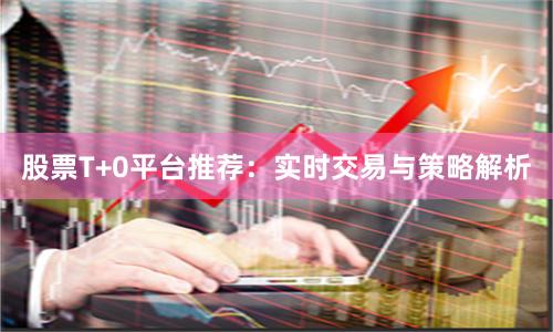 股票T+0平台推荐：实时交易与策略解析