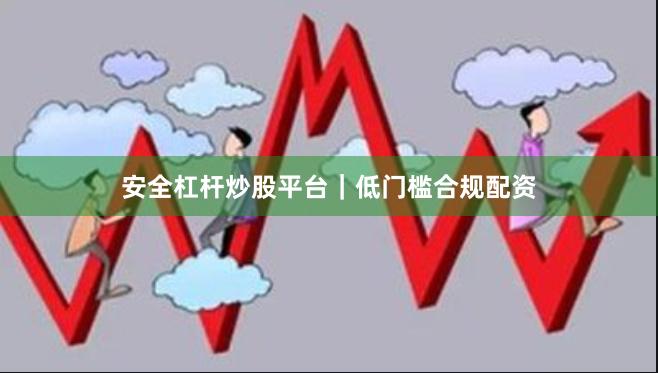安全杠杆炒股平台｜低门槛合规配资