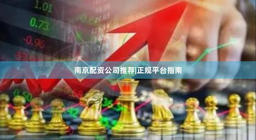 南京配资公司推荐|正规平台指南