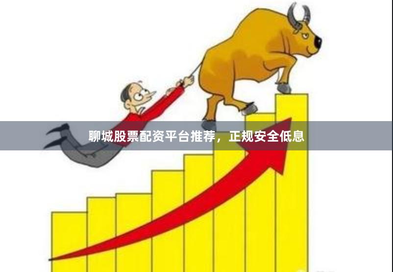 聊城股票配资平台推荐,正规安全低息