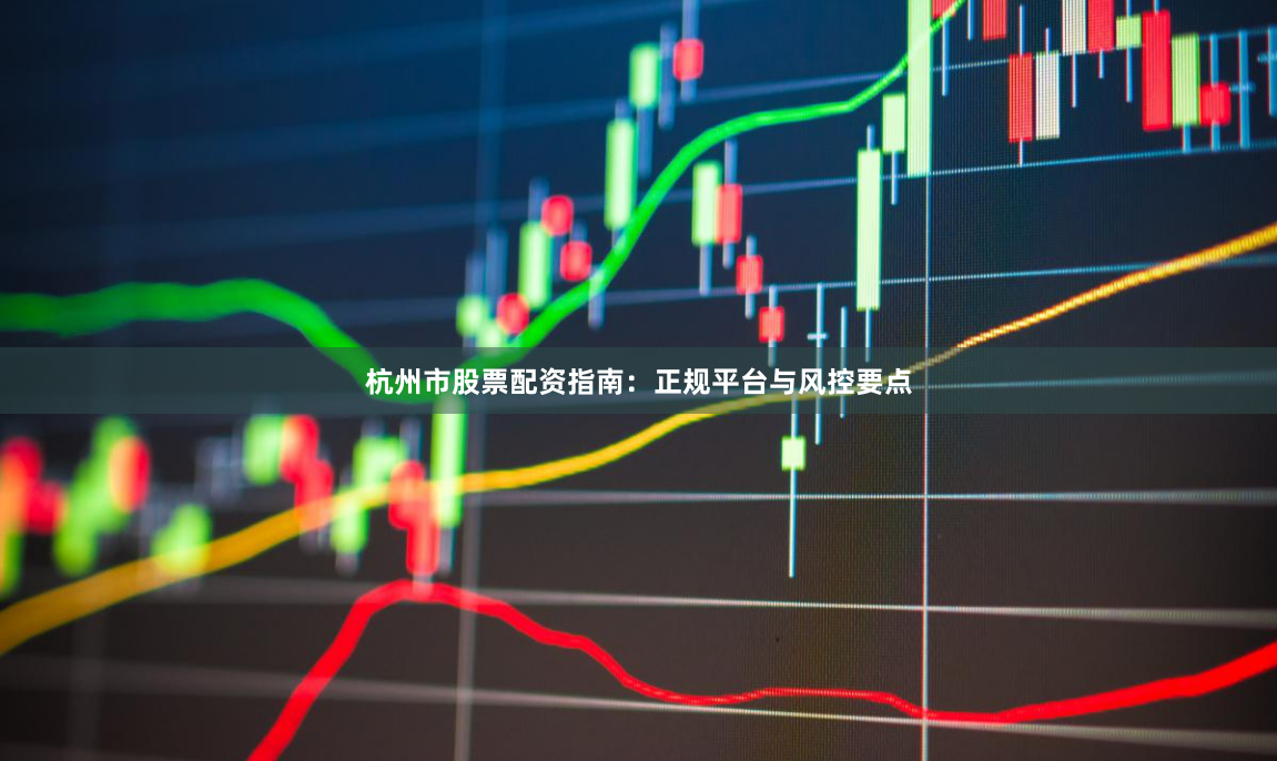 杭州市股票配资指南：正规平台与风控要点
