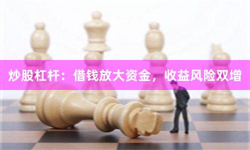 炒股杠杆：借钱放大资金，收益风险双增