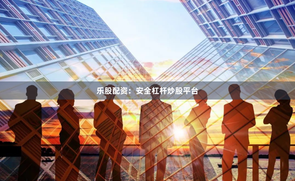 乐股配资：安全杠杆炒股平台