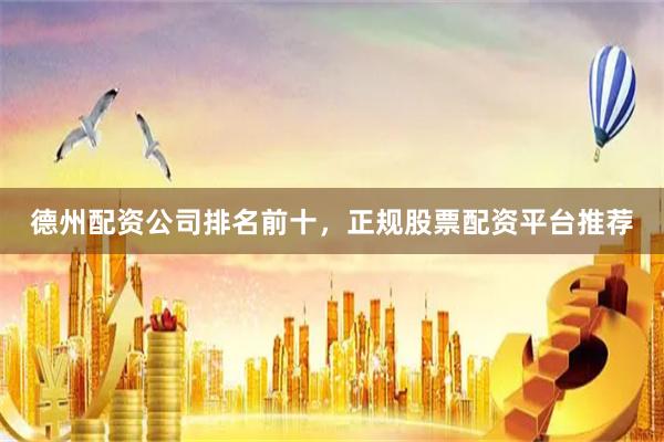 德州配资公司排名前十，正规股票配资平台推荐