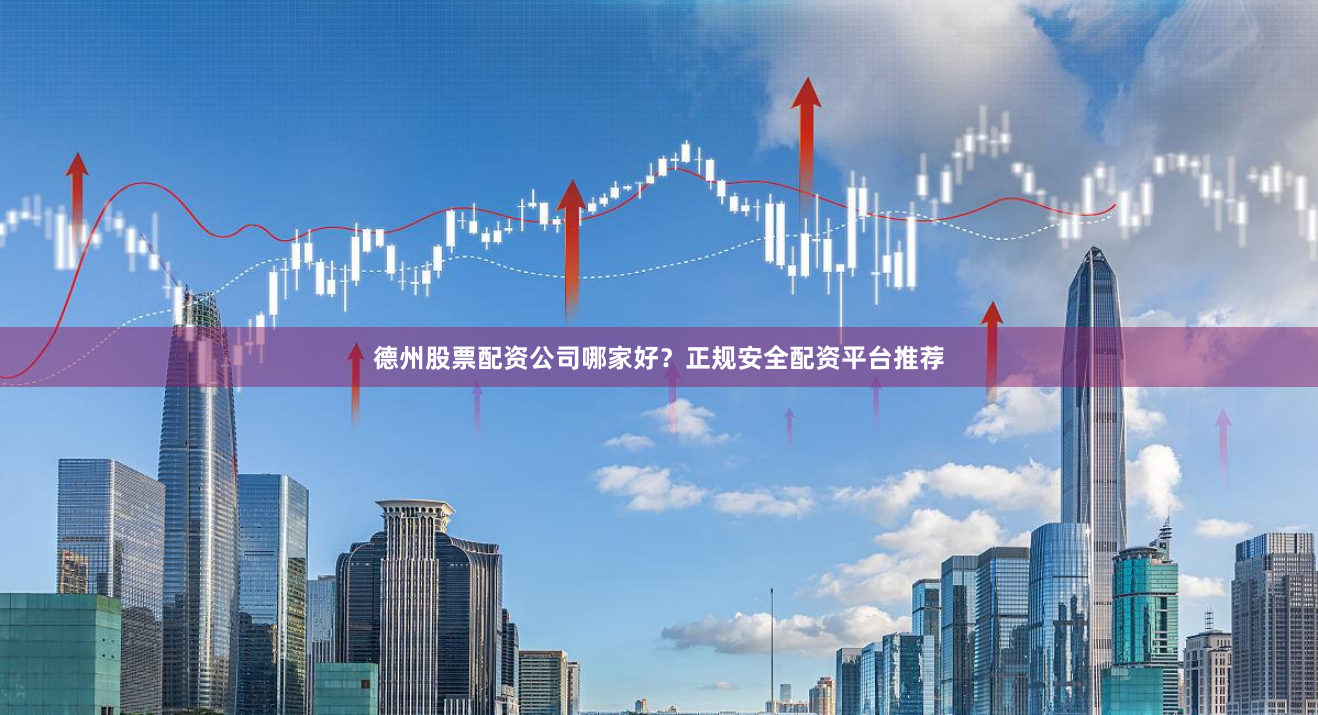 德州股票配资公司哪家好?正规安全配资平台推荐