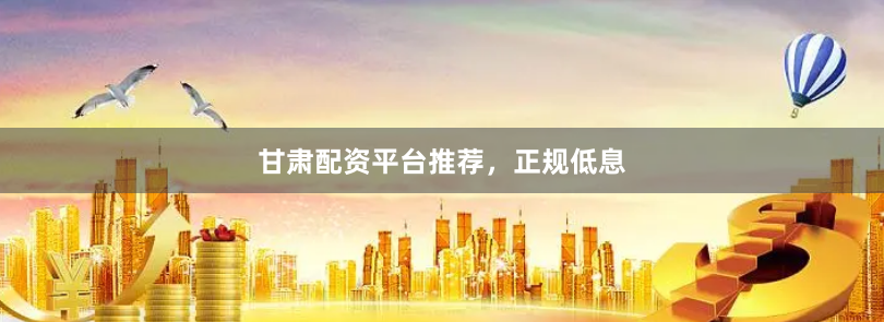 甘肃配资平台推荐，正规低息