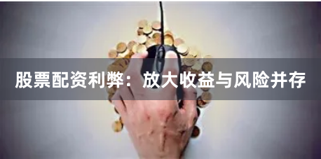 股票配资利弊：放大收益与风险并存