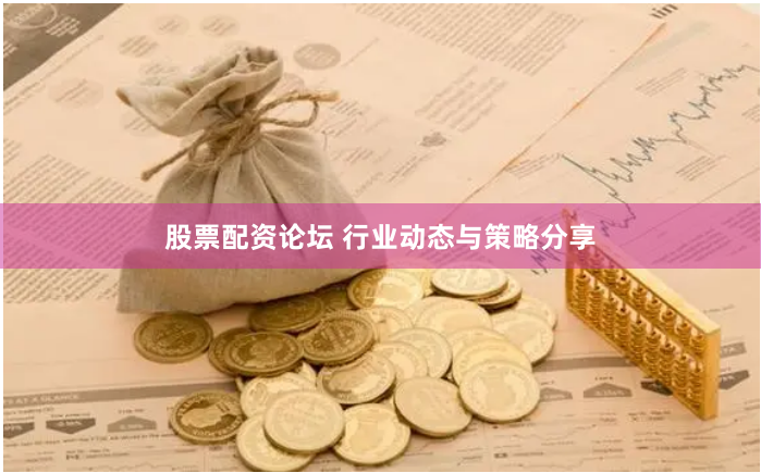 股票配资论坛 行业动态与策略分享