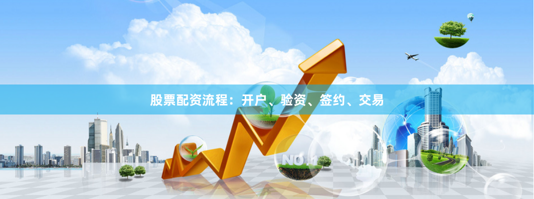 股票配资流程：开户、验资、签约、交易