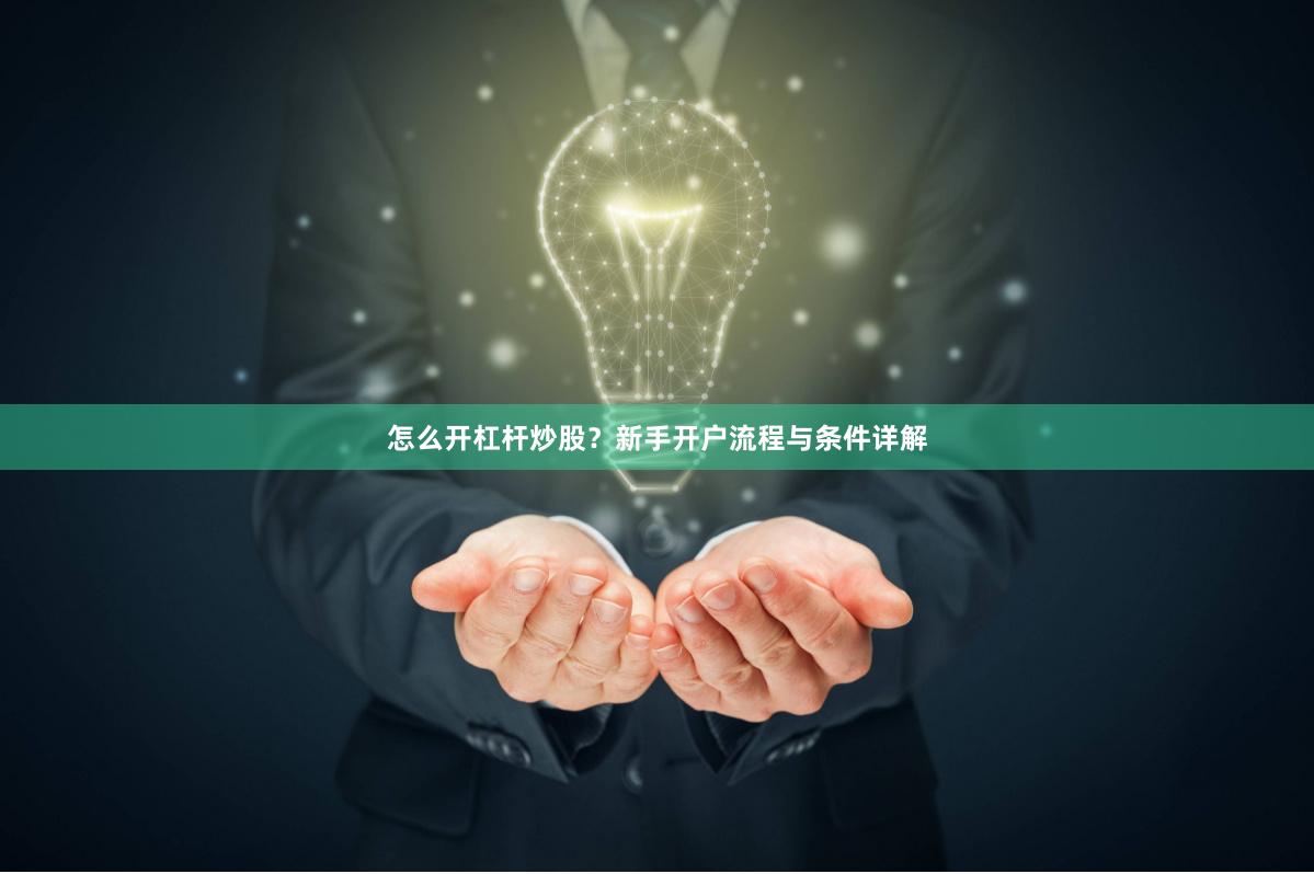 怎么开杠杆炒股?新手开户流程与条件详解