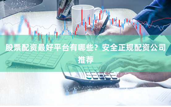 股票配资最好平台有哪些?安全正规配资公司推荐