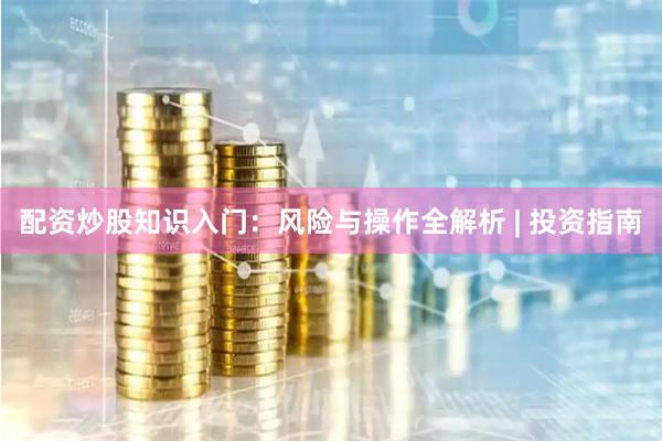 配资炒股知识入门：风险与操作全解析 | 投资指南