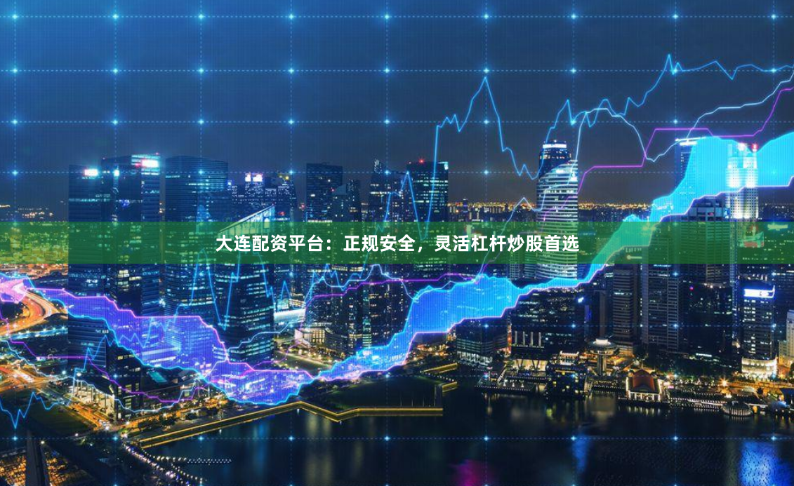 大连配资平台：正规安全，灵活杠杆炒股首选